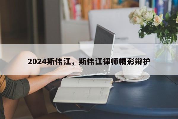 2024斯伟江,斯伟江律师精彩辩护