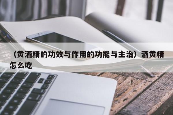 (黄酒精的功效与作用的功能与主治)酒黄精怎么吃