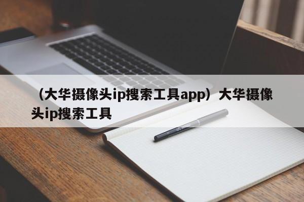 (大华摄像头ip搜索工具app)大华摄像头ip搜索工具