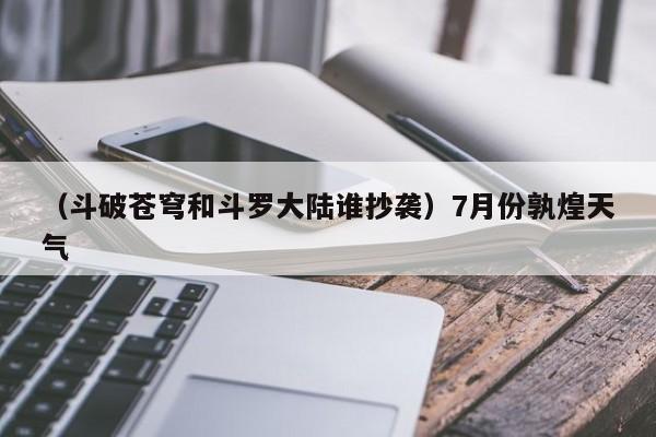 (斗破苍穹和斗罗大陆谁抄袭)7月份孰煌天气