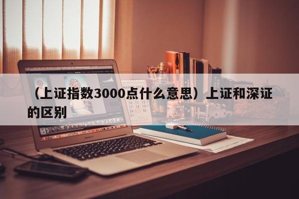 (上证指数3000点什么意思)上证和深证的区别