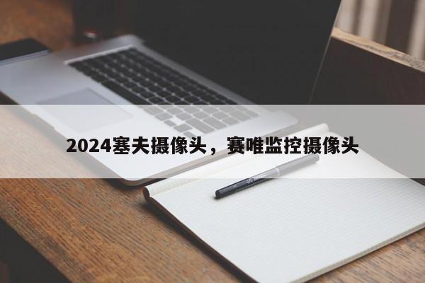 2024塞夫摄像头,赛唯监控摄像头