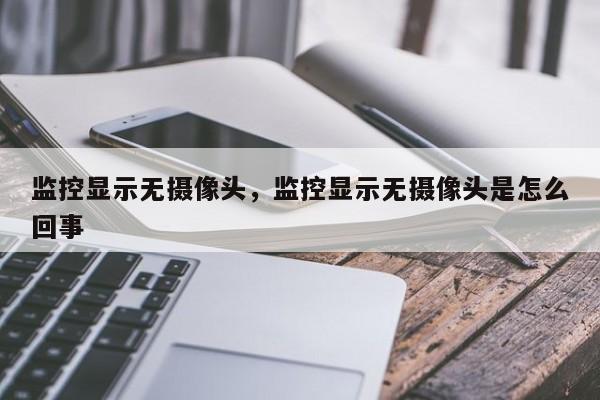 监控显示无摄像头,监控显示无摄像头是怎么回事