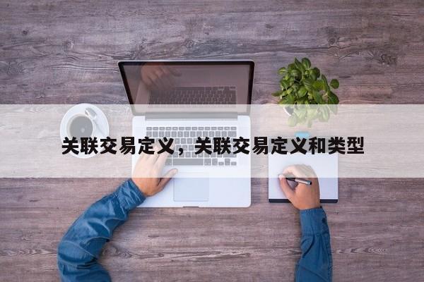关联交易定义,关联交易定义和类型