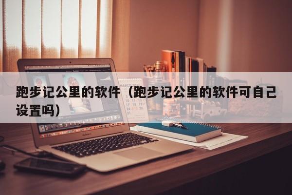 跑步记公里的软件(跑步记公里的软件可自己设置吗)
