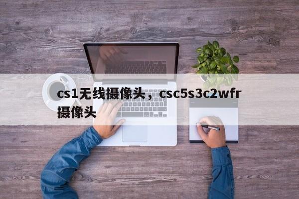 cs1无线摄像头,csc5s3c2wfr摄像头