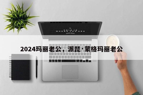 2024玛丽老公,派琵·蒙格玛丽老公
