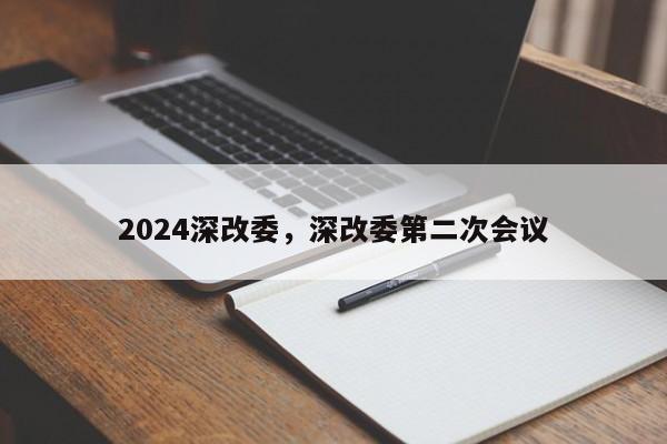 2024深改委,深改委第二次会议