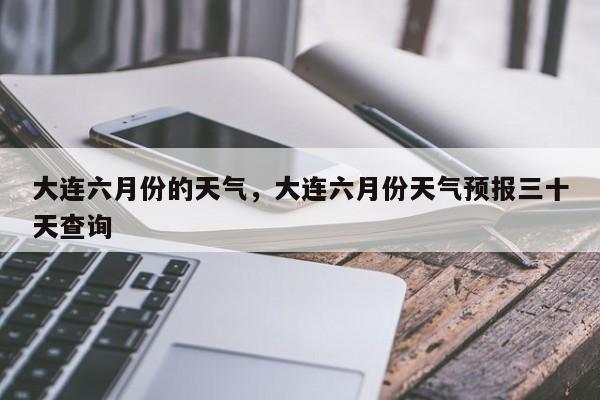 大连六月份的天气,大连六月份天气预报三十天查询