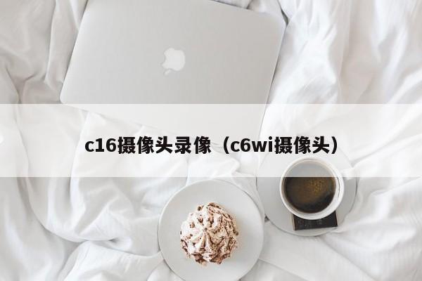 c16摄像头录像(c6wi摄像头)