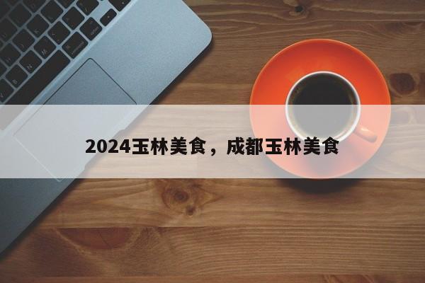 2024玉林美食,成都玉林美食