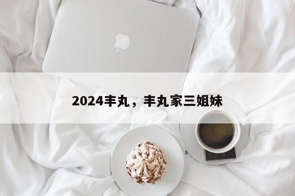 2024丰丸,丰丸家三姐妹