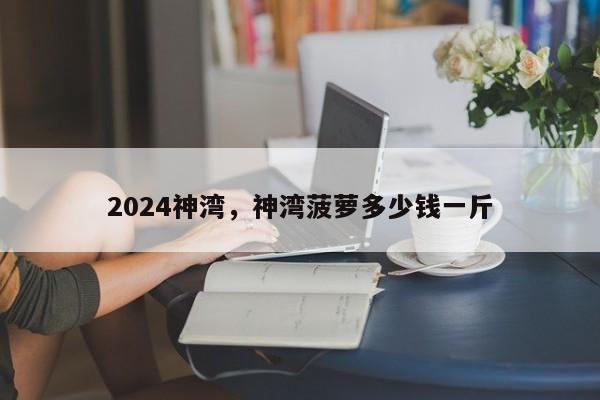 2024神湾,神湾菠萝多少钱一斤