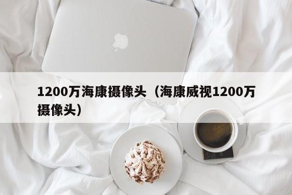 1200万海康摄像头(海康威视1200万摄像头)