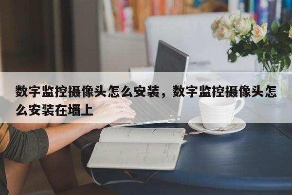 数字监控摄像头怎么安装,数字监控摄像头怎么安装在墙上
