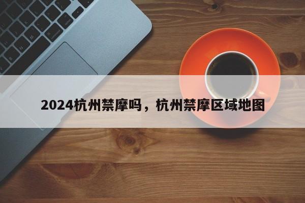 2024杭州禁摩吗,杭州禁摩区域地图