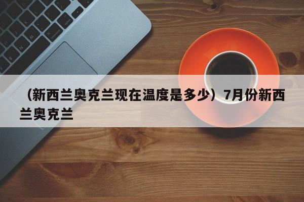 （新西兰奥克兰现在温度是多少）7月份新西兰奥克兰