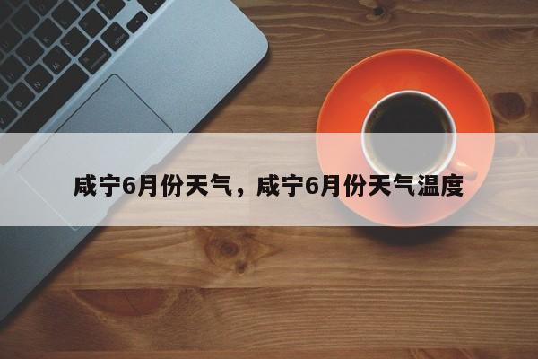 咸宁6月份天气，咸宁6月份天气温度