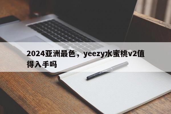 2024亚洲最色，yeezy水蜜桃v2值得入手吗