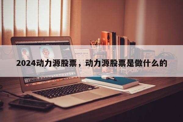 2024动力源股票，动力源股票是做什么的