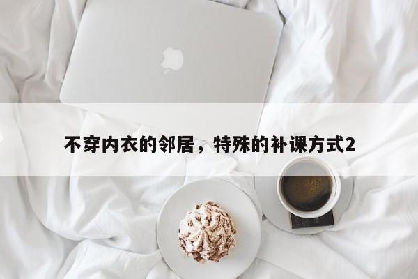 不穿内衣的邻居，特殊的补课方式2