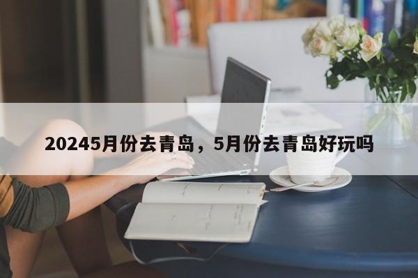 20245月份去青岛，5月份去青岛好玩吗
