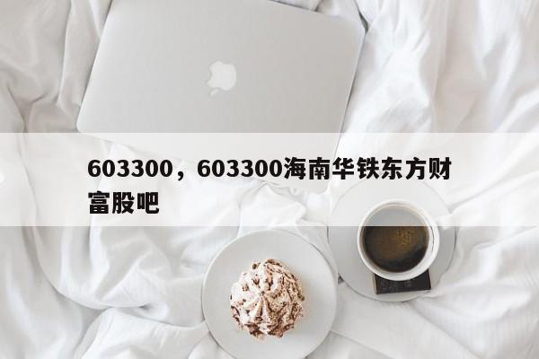 603300，603300海南华铁东方财富股吧