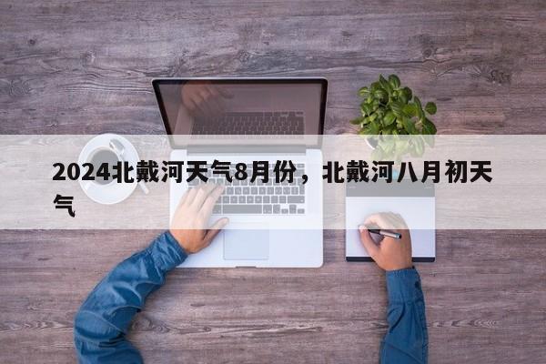 2024北戴河天气8月份，北戴河八月初天气