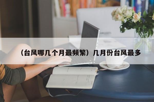 （台风哪几个月最频繁）几月份台风最多