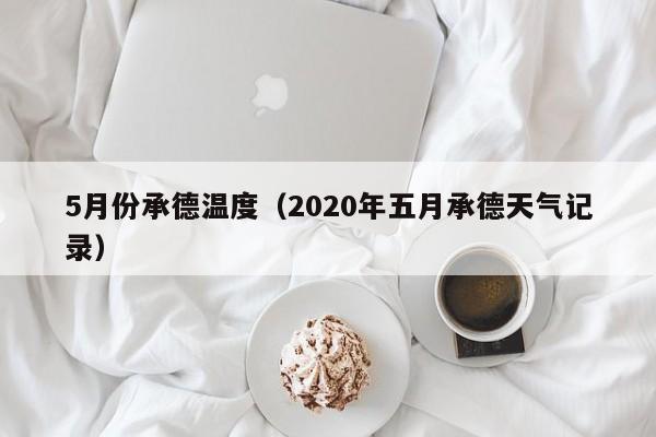 5月份承德温度（2020年五月承德天气记录）