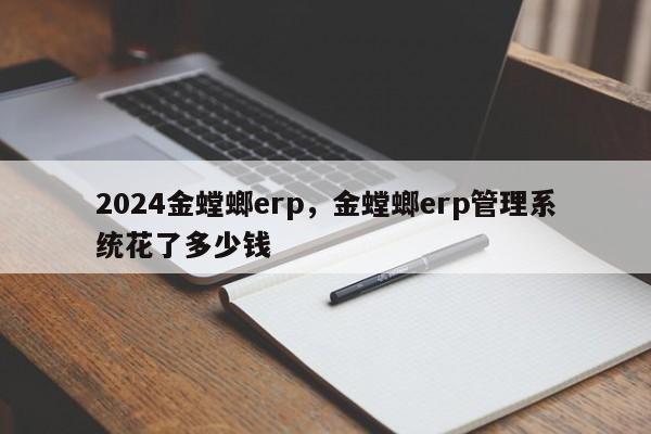 2024金螳螂erp，金螳螂erp管理系统花了多少钱