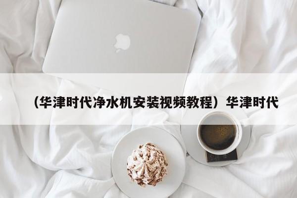 （华津时代净水机安装视频教程）华津时代
