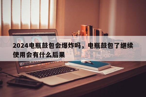 2024电瓶鼓包会爆炸吗，电瓶鼓包了继续使用会有什么后果