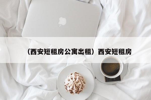 （西安短租房公寓出租）西安短租房