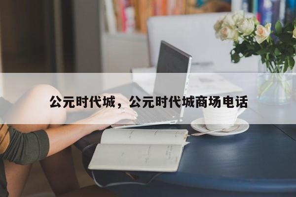 公元时代城，公元时代城商场电话