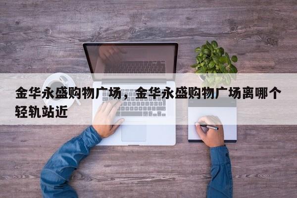 金华永盛购物广场，金华永盛购物广场离哪个轻轨站近