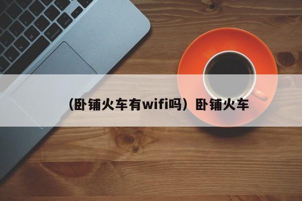 （卧铺火车有wifi吗）卧铺火车