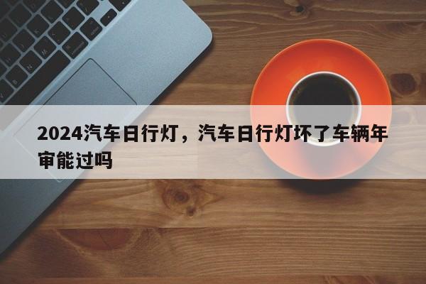 2024汽车日行灯，汽车日行灯坏了车辆年审能过吗