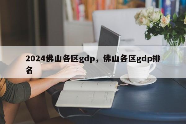 2024佛山各区gdp，佛山各区gdp排名