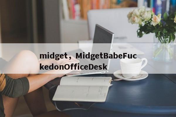 midget，MidgetBabeFuckedonOfficeDesk
