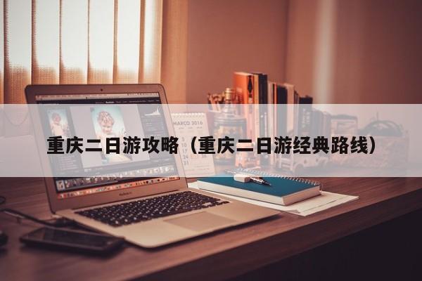 重庆二日游攻略（重庆二日游经典路线）
